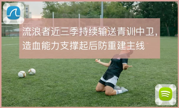 流浪者近三季持续输送青训中卫，造血能力支撑起后防重建主线