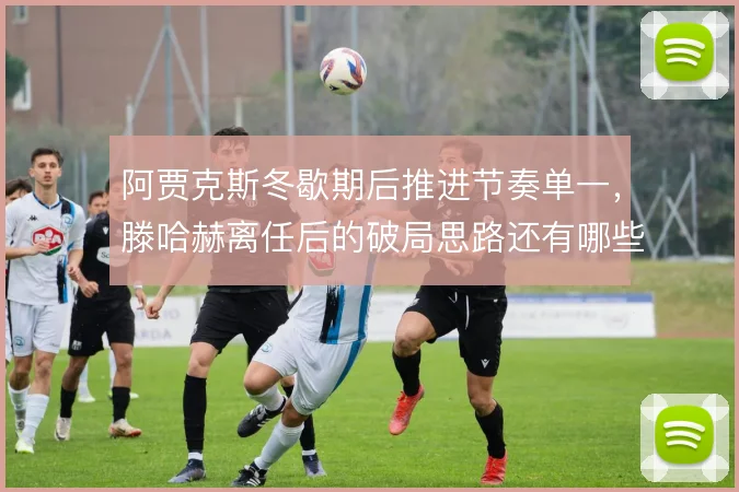 阿贾克斯冬歇期后推进节奏单一,滕哈赫离任后的破局思路还有哪些