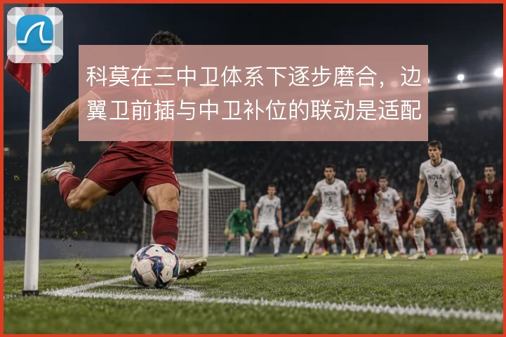 科莫在三中卫体系下逐步磨合，边翼卫前插与中卫补位的联动是适配关键