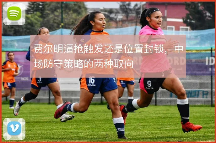 费尔明逼抢触发还是位置封锁，中场防守策略的两种取向