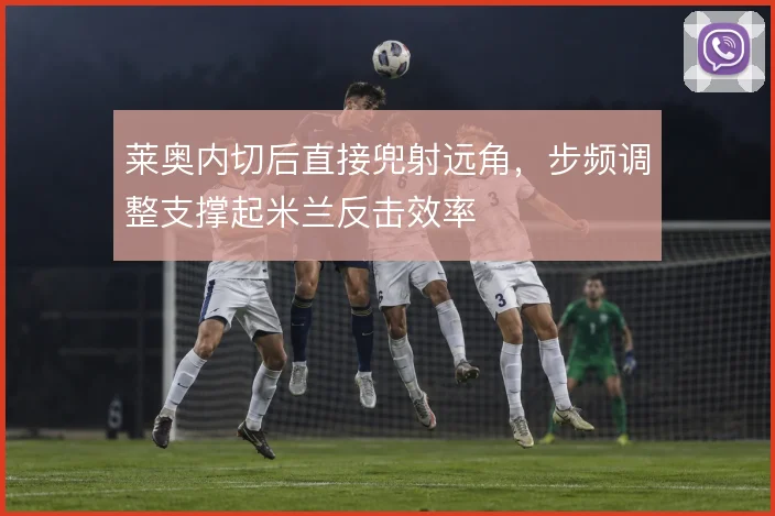 莱奥内切后直接兜射远角,步频调整支撑起米兰反击效率