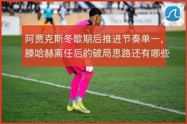 阿贾克斯冬歇期后推进节奏单一,滕哈赫离任后的破局思路还有哪些