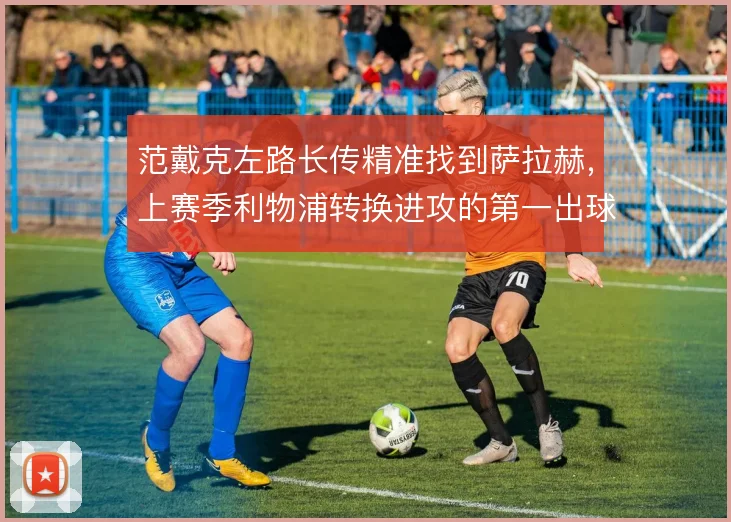 范戴克左路长传精准找到萨拉赫,上赛季利物浦转换进攻的第一出球点