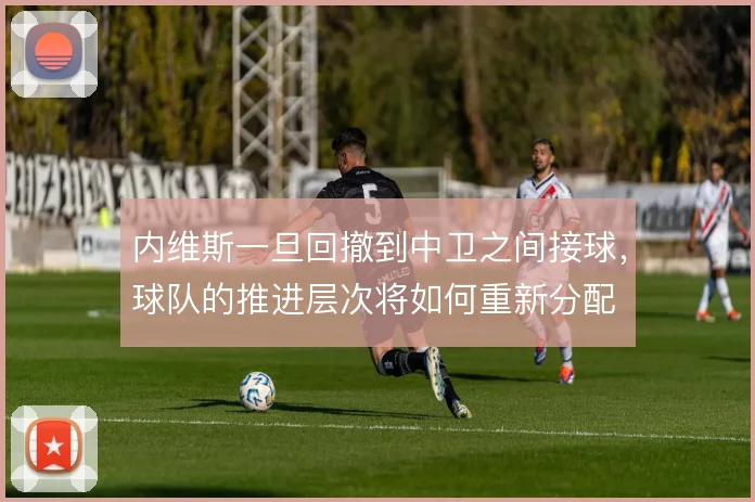 内维斯一旦回撤到中卫之间接球，球队的推进层次将如何重新分配