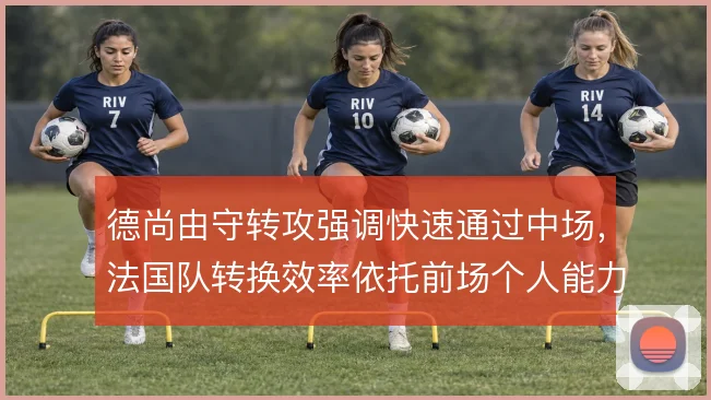德尚由守转攻强调快速通过中场,法国队转换效率依托前场个人能力