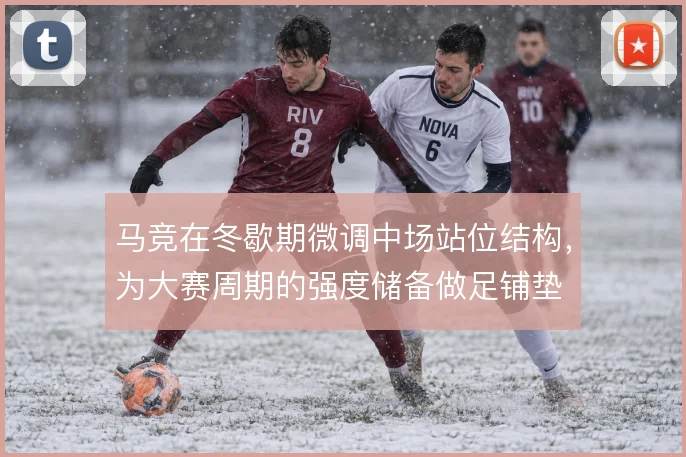 马竞在冬歇期微调中场站位结构,为大赛周期的强度储备做足铺垫