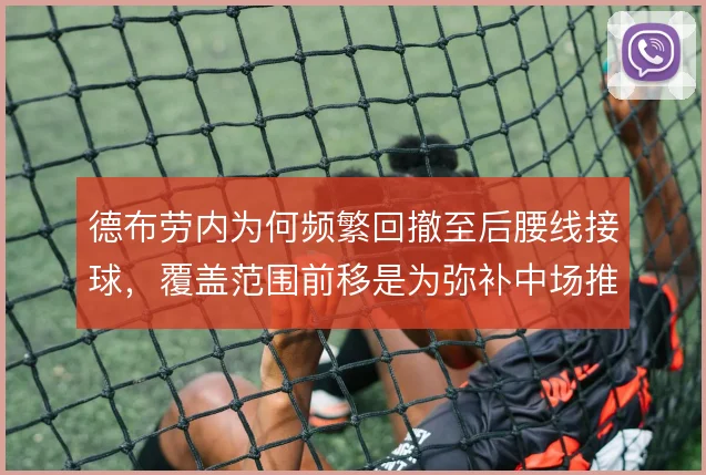 德布劳内为何频繁回撤至后腰线接球,覆盖范围前移是为弥补中场推进短板
