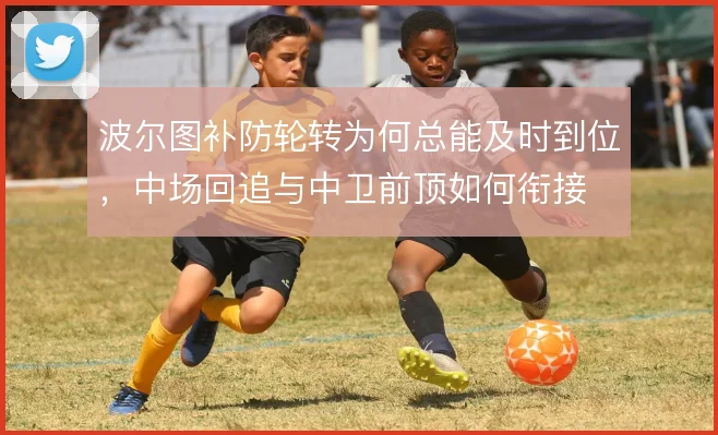 波尔图补防轮转为何总能及时到位，中场回追与中卫前顶如何衔接