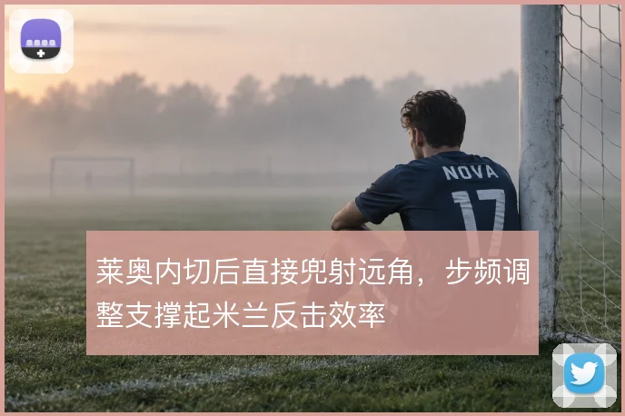 莱奥内切后直接兜射远角,步频调整支撑起米兰反击效率