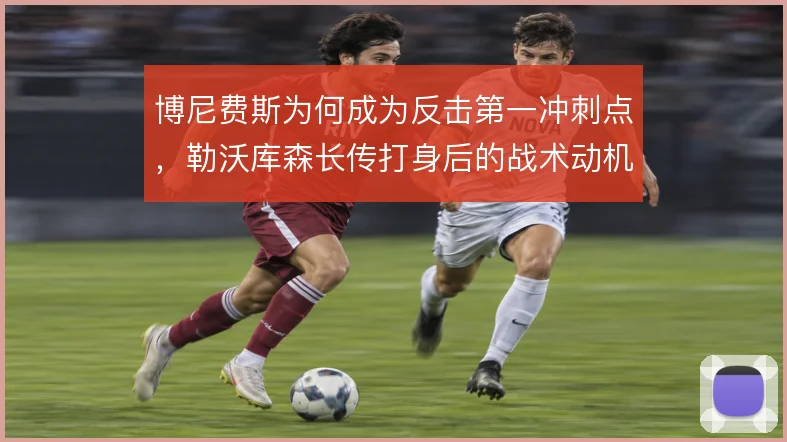 博尼费斯为何成为反击第一冲刺点，勒沃库森长传打身后的战术动机何在