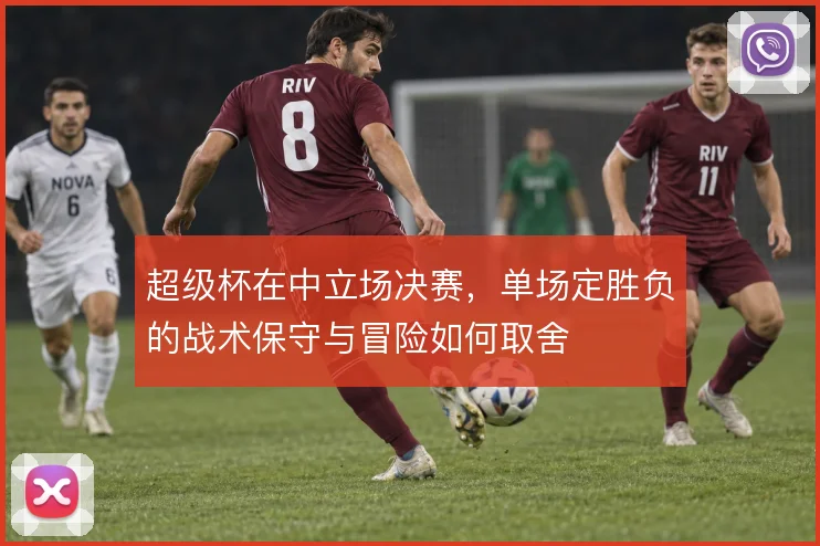 超级杯在中立场决赛，单场定胜负的战术保守与冒险如何取舍