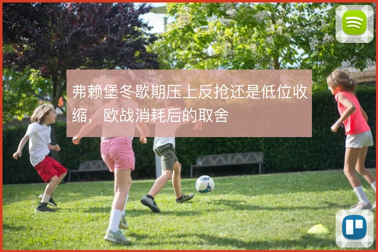 弗赖堡冬歇期压上反抢还是低位收缩,欧战消耗后的取舍