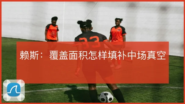 赖斯：覆盖面积怎样填补中场真空