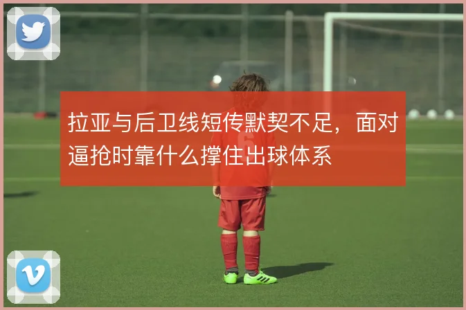 拉亚与后卫线短传默契不足,面对逼抢时靠什么撑住出球体系