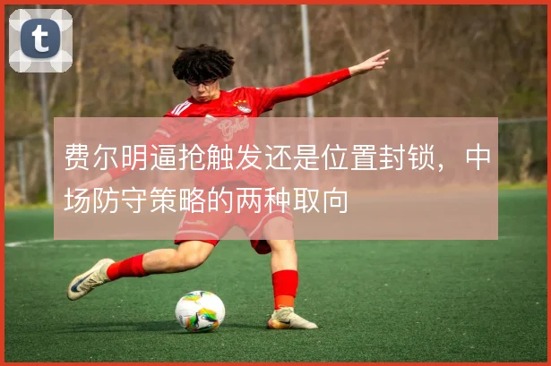 费尔明逼抢触发还是位置封锁，中场防守策略的两种取向
