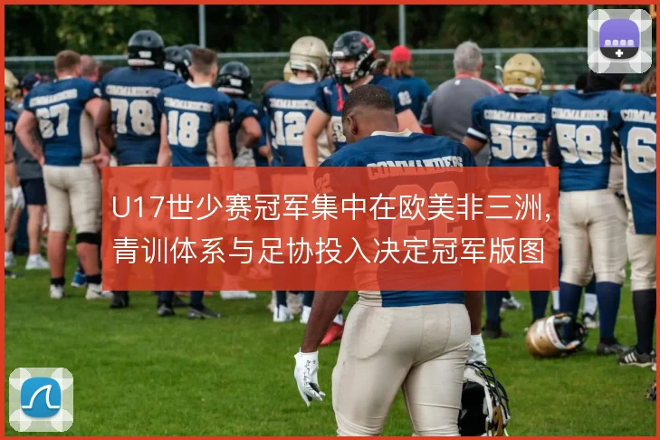 U17世少赛冠军集中在欧美非三洲，青训体系与足协投入决定冠军版图