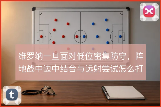 维罗纳一旦面对低位密集防守，阵地战中边中结合与远射尝试怎么打开缺口