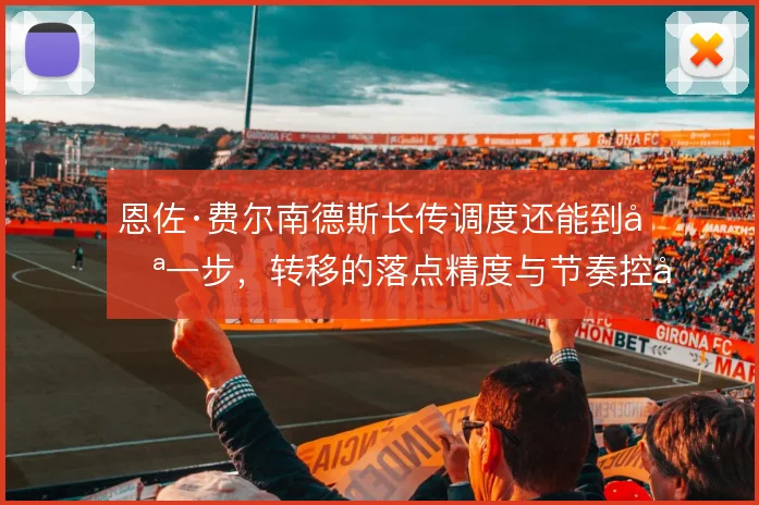 恩佐·费尔南德斯长传调度还能到哪一步，转移的落点精度与节奏控制如何