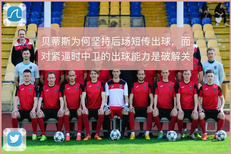贝蒂斯为何坚持后场短传出球，面对紧逼时中卫的出球能力是破解关键