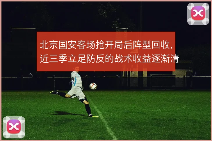 北京国安客场抢开局后阵型回收,近三季立足防反的战术收益逐渐清晰