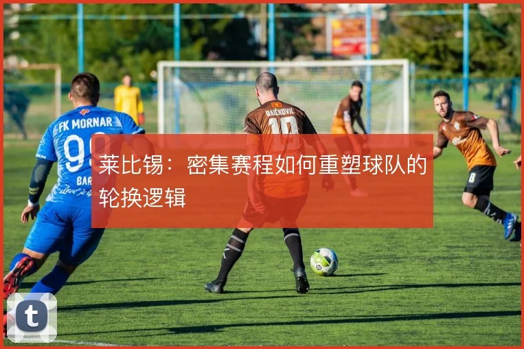 莱比锡:密集赛程如何重塑球队的轮换逻辑