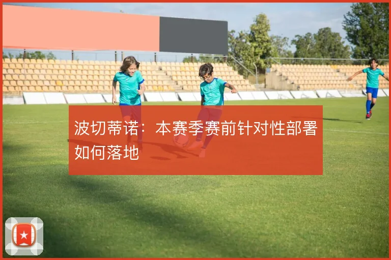 波切蒂诺：本赛季赛前针对性部署如何落地