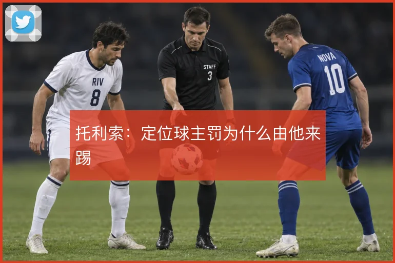 托利索:定位球主罚为什么由他来踢