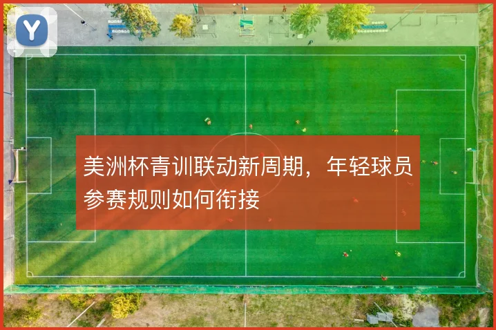 美洲杯青训联动新周期，年轻球员参赛规则如何衔接