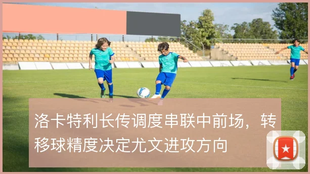 洛卡特利长传调度串联中前场,转移球精度决定尤文进攻方向