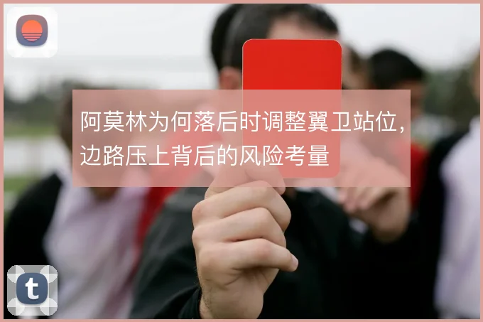 阿莫林为何落后时调整翼卫站位,边路压上背后的风险考量