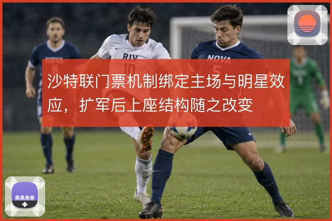 沙特联门票机制绑定主场与明星效应,扩军后上座结构随之改变