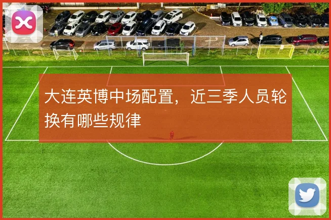 大连英博中场配置，近三季人员轮换有哪些规律
