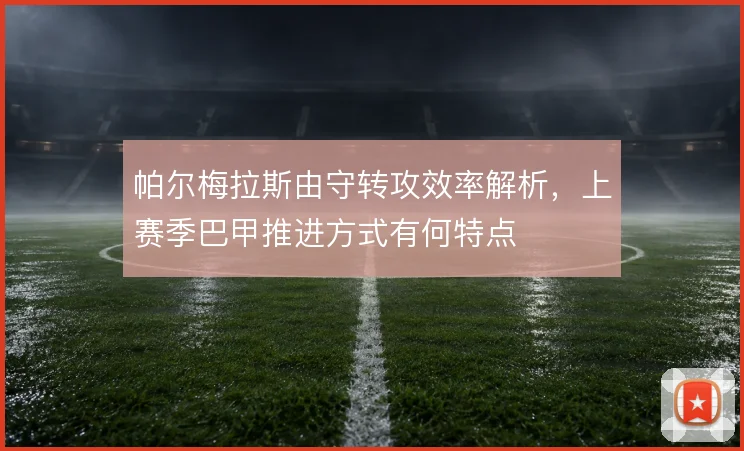 帕尔梅拉斯由守转攻效率解析,上赛季巴甲推进方式有何特点