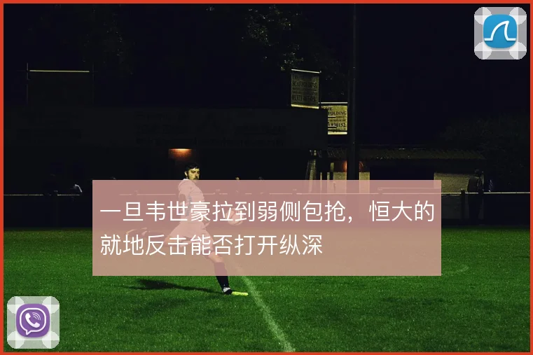 一旦韦世豪拉到弱侧包抢，恒大的就地反击能否打开纵深