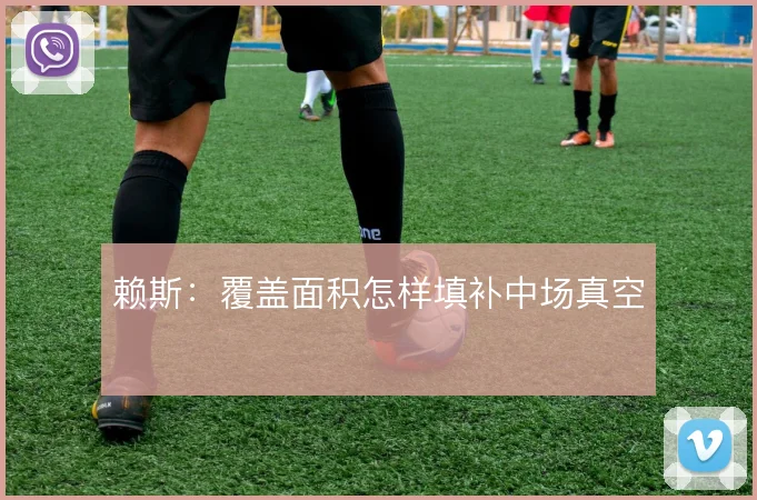 赖斯：覆盖面积怎样填补中场真空