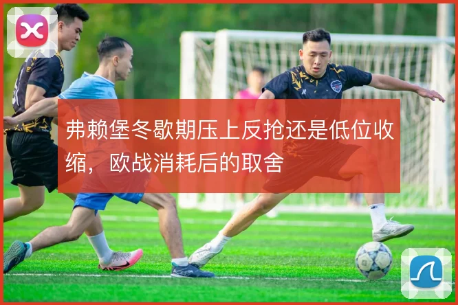 弗赖堡冬歇期压上反抢还是低位收缩,欧战消耗后的取舍