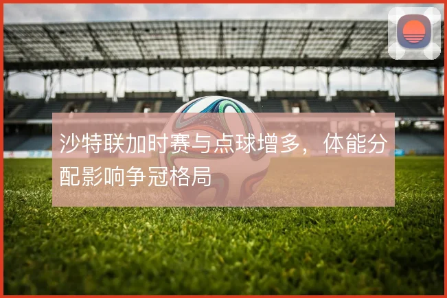 沙特联加时赛与点球增多，体能分配影响争冠格局