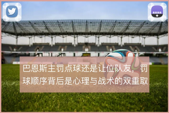 巴恩斯主罚点球还是让位队友,罚球顺序背后是心理与战术的双重取舍