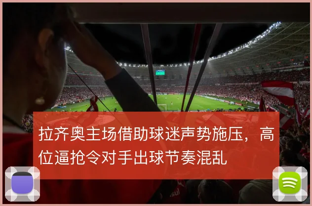 拉齐奥主场借助球迷声势施压，高位逼抢令对手出球节奏混乱
