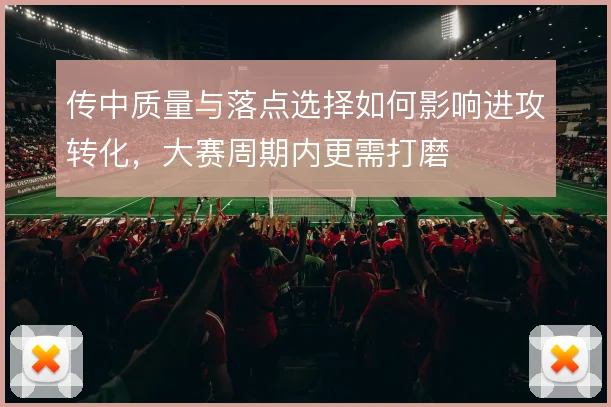 传中质量与落点选择如何影响进攻转化，大赛周期内更需打磨