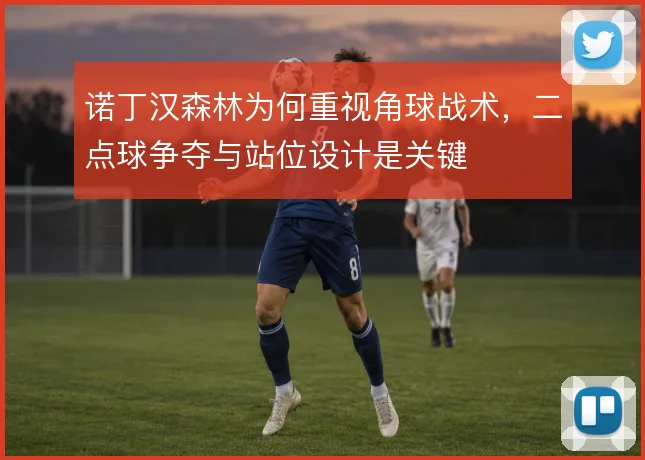 诺丁汉森林为何重视角球战术,二点球争夺与站位设计是关键