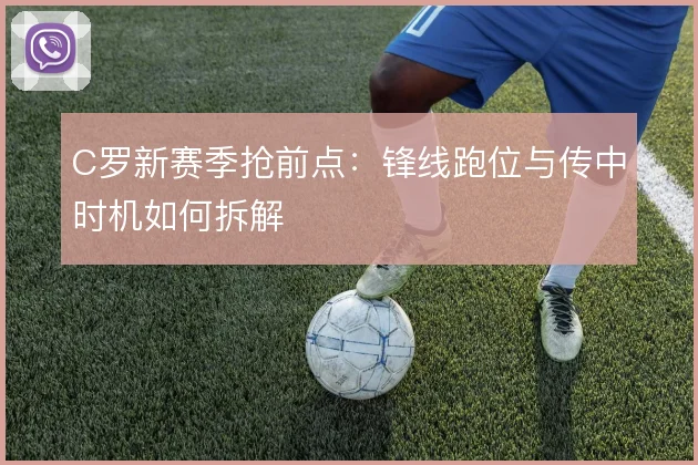 C罗新赛季抢前点：锋线跑位与传中时机如何拆解