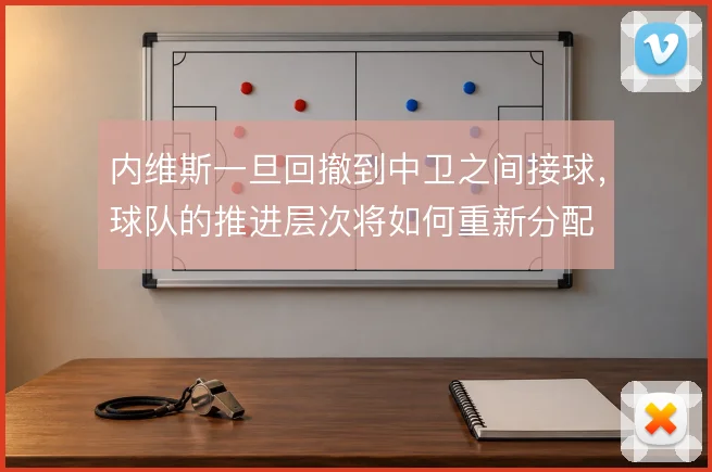 内维斯一旦回撤到中卫之间接球,球队的推进层次将如何重新分配