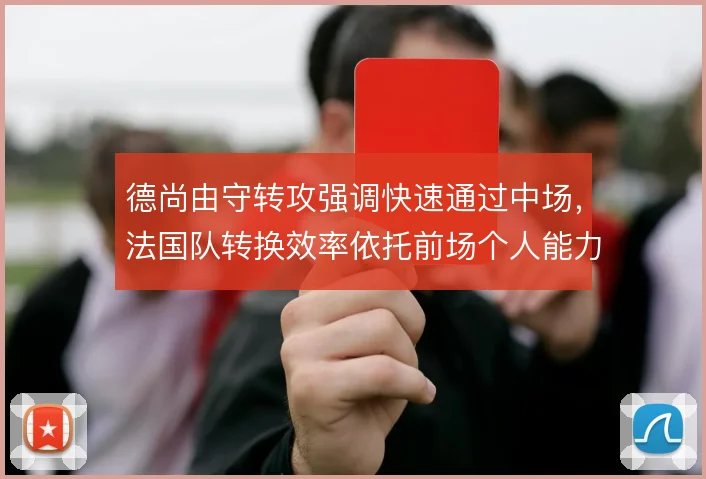 德尚由守转攻强调快速通过中场，法国队转换效率依托前场个人能力