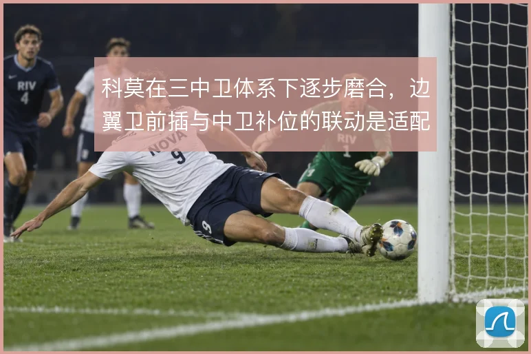科莫在三中卫体系下逐步磨合,边翼卫前插与中卫补位的联动是适配关键