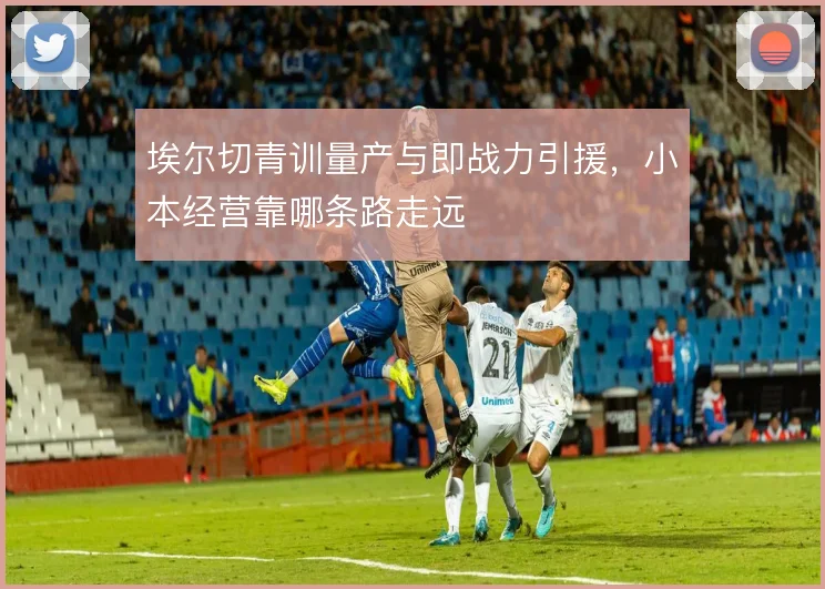 埃尔切青训量产与即战力引援,小本经营靠哪条路走远