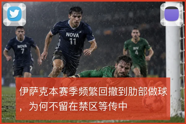 伊萨克本赛季频繁回撤到肋部做球，为何不留在禁区等传中