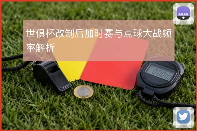 世俱杯改制后加时赛与点球大战频率解析