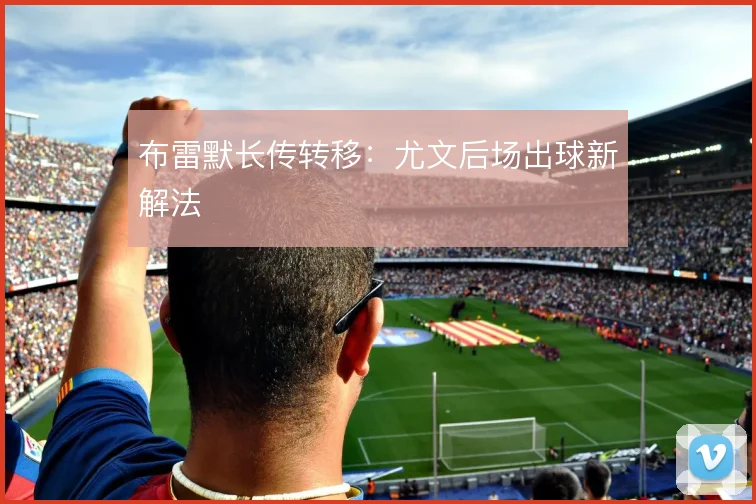 布雷默长传转移:尤文后场出球新解法