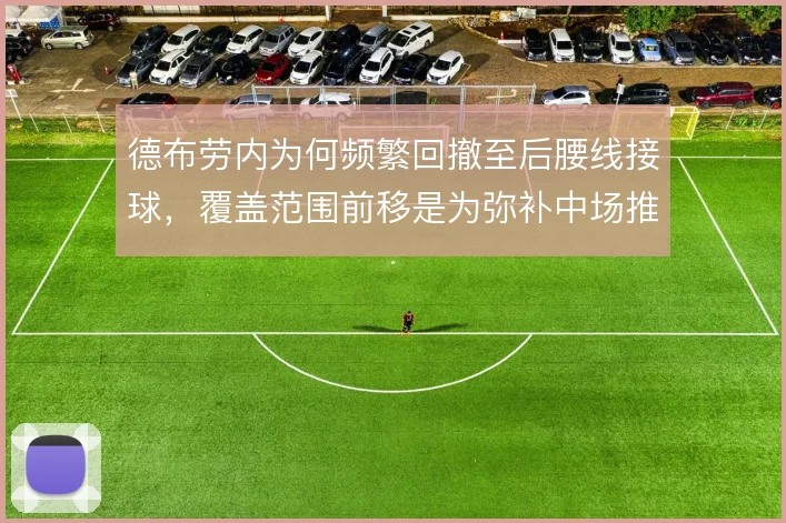 德布劳内为何频繁回撤至后腰线接球,覆盖范围前移是为弥补中场推进短板